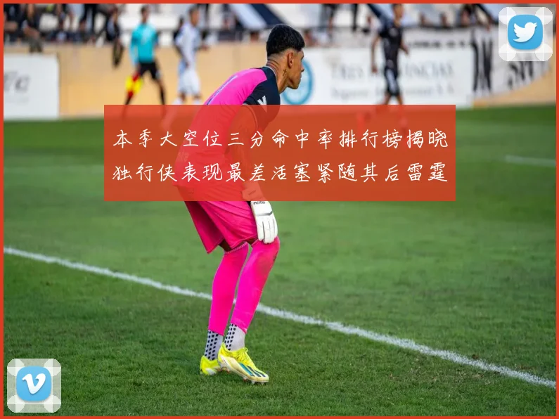 本季大空位三分命中率排行榜揭晓独行侠表现最差活塞紧随其后雷霆排名第九