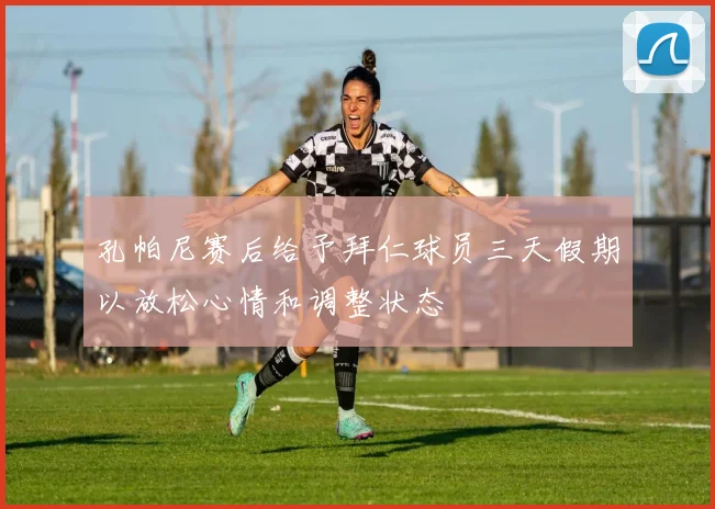 孔帕尼赛后给予拜仁球员三天假期以放松心情和调整状态