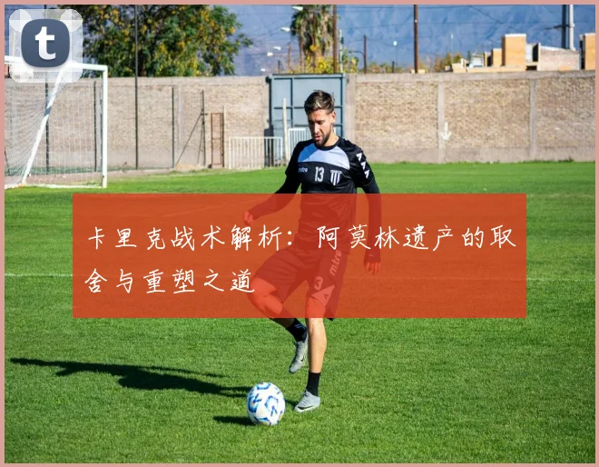 卡里克战术解析：阿莫林遗产的取舍与重塑之道