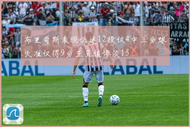 布里奇斯表现低迷12投仅4中三分球失准仅得9分正负值惨淡15