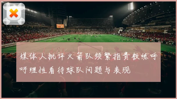 媒体人批评火箭队频繁指责教练呼吁理性看待球队问题与表现