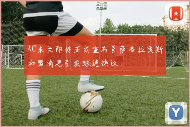 AC米兰即将正式宣布贡萨洛拉莫斯加盟消息引发球迷热议