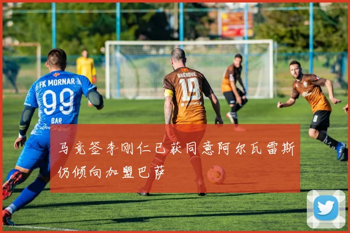 马竞签李刚仁已获同意阿尔瓦雷斯仍倾向加盟巴萨