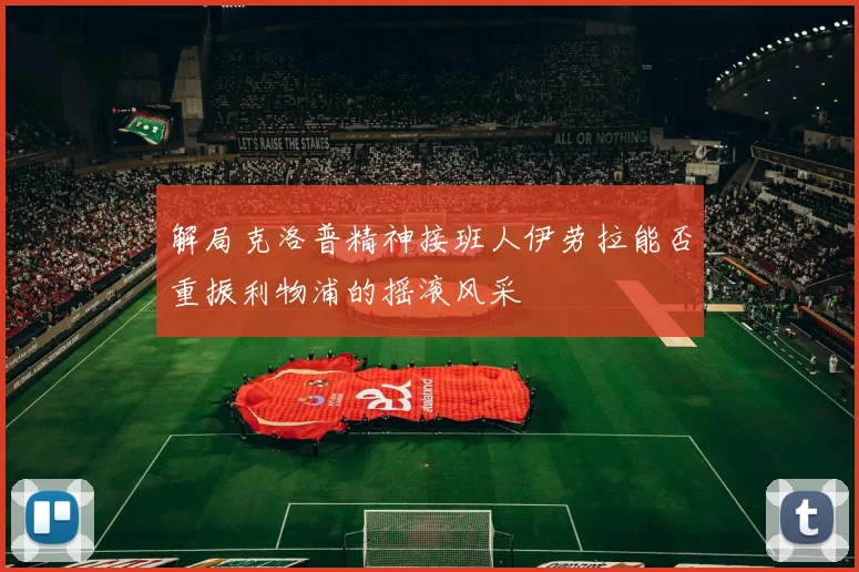 解局克洛普精神接班人伊劳拉能否重振利物浦的摇滚风采
