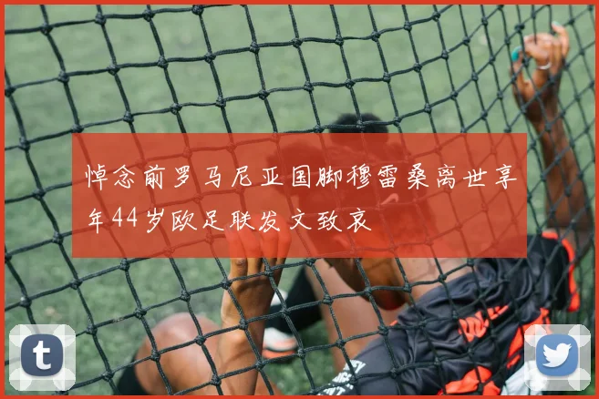 悼念前罗马尼亚国脚穆雷桑离世享年44岁欧足联发文致哀