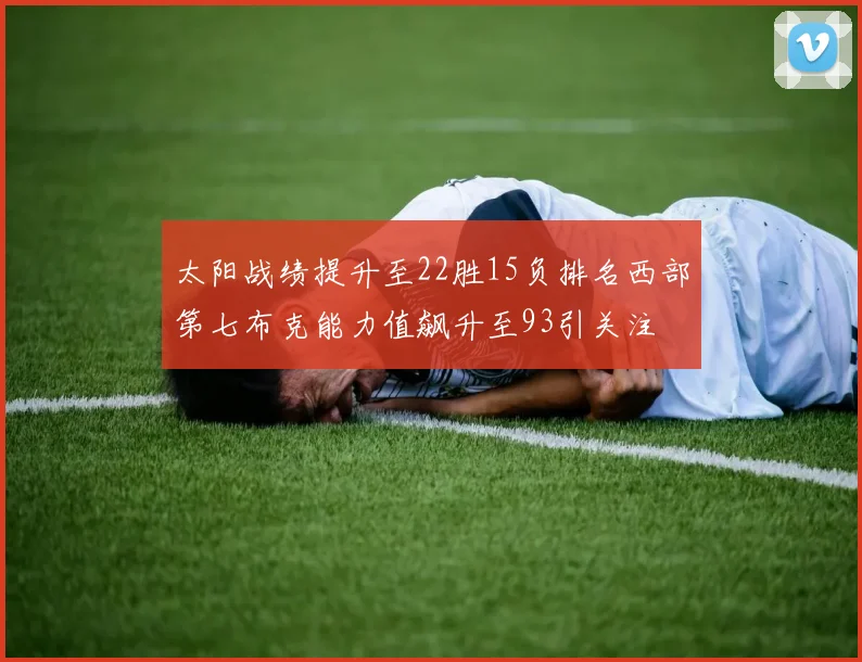 太阳战绩提升至22胜15负排名西部第七布克能力值飙升至93引关注