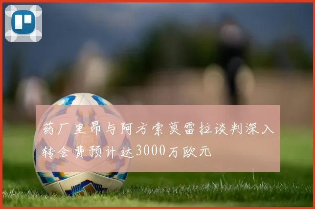 药厂里昂与阿方索莫雷拉谈判深入转会费预计达3000万欧元