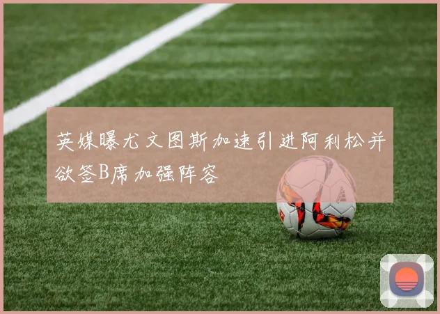 英媒曝尤文图斯加速引进阿利松并欲签B席加强阵容