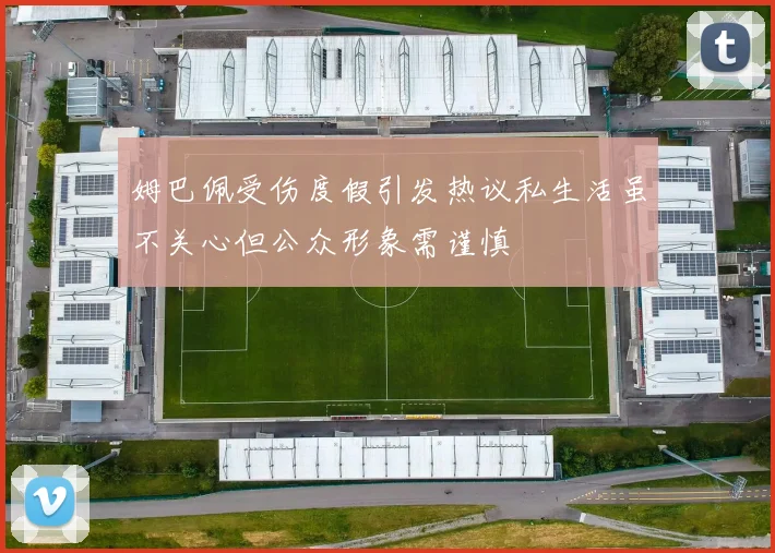 姆巴佩受伤度假引发热议私生活虽不关心但公众形象需谨慎