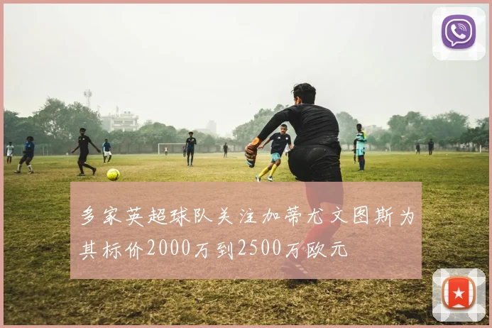 多家英超球队关注加蒂尤文图斯为其标价2000万到2500万欧元