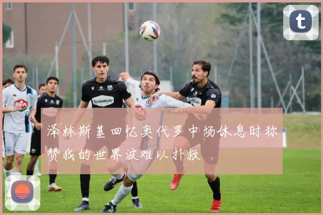 泽林斯基回忆奥代罗中场休息时称赞我的世界波难以扑救
