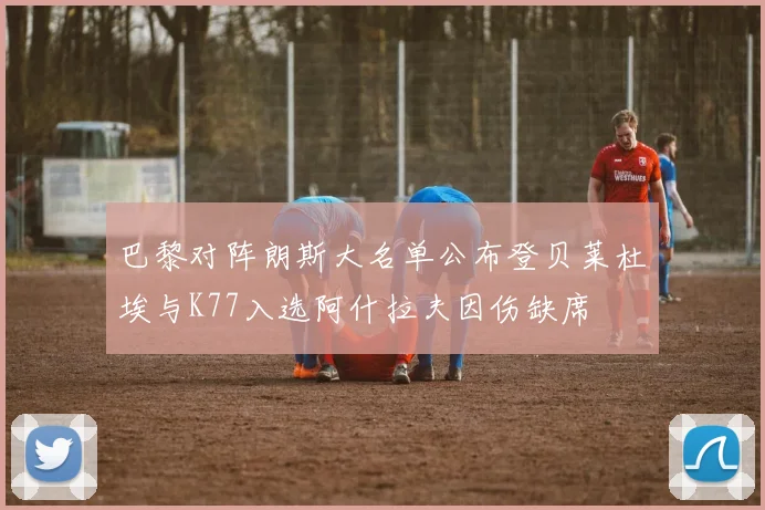 巴黎对阵朗斯大名单公布登贝莱杜埃与K77入选阿什拉夫因伤缺席
