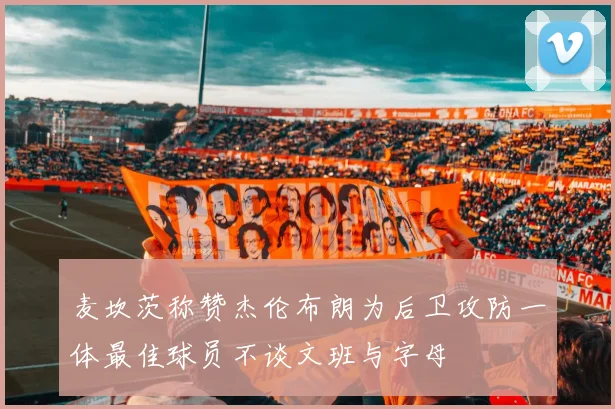 麦坎茨称赞杰伦布朗为后卫攻防一体最佳球员不谈文班与字母