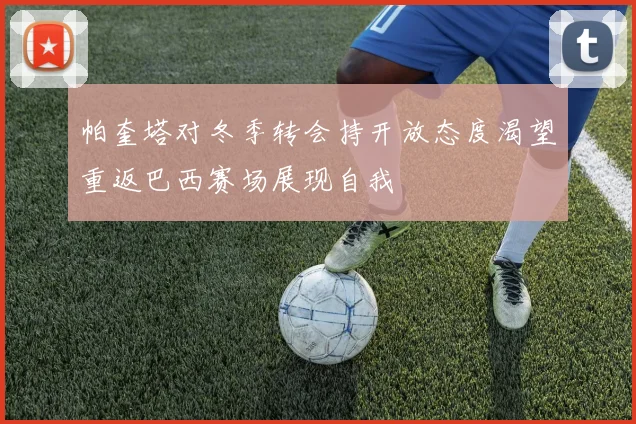 帕奎塔对冬季转会持开放态度渴望重返巴西赛场展现自我