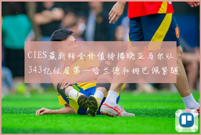 CIES最新转会价值榜揭晓亚马尔以343亿位居第一哈兰德和姆巴佩紧随其后