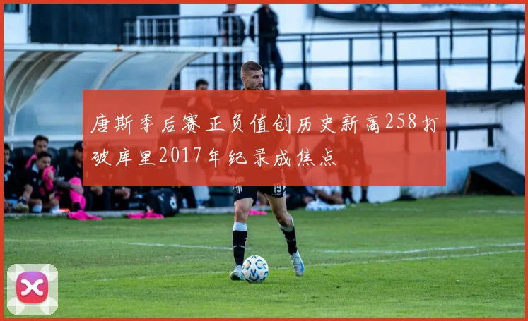 唐斯季后赛正负值创历史新高258打破库里2017年纪录成焦点
