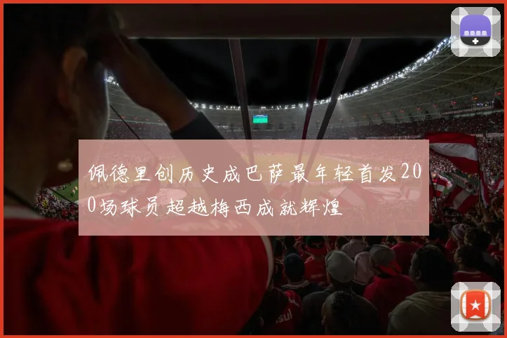 佩德里创历史成巴萨最年轻首发200场球员超越梅西成就辉煌
