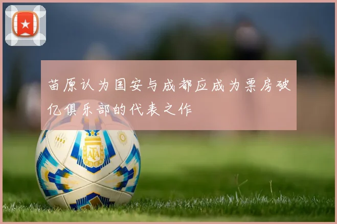 苗原认为国安与成都应成为票房破亿俱乐部的代表之作