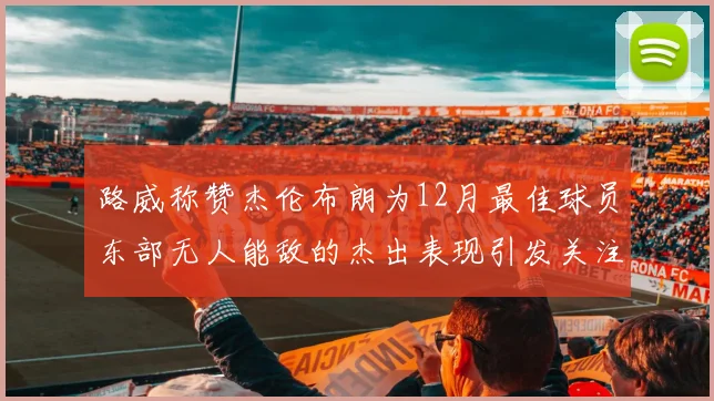 路威称赞杰伦布朗为12月最佳球员东部无人能敌的杰出表现引发关注