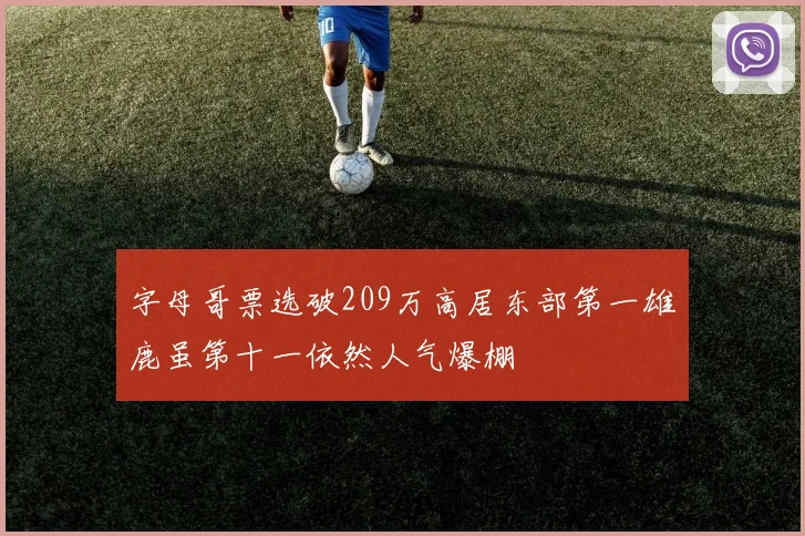 字母哥票选破209万高居东部第一雄鹿虽第十一依然人气爆棚