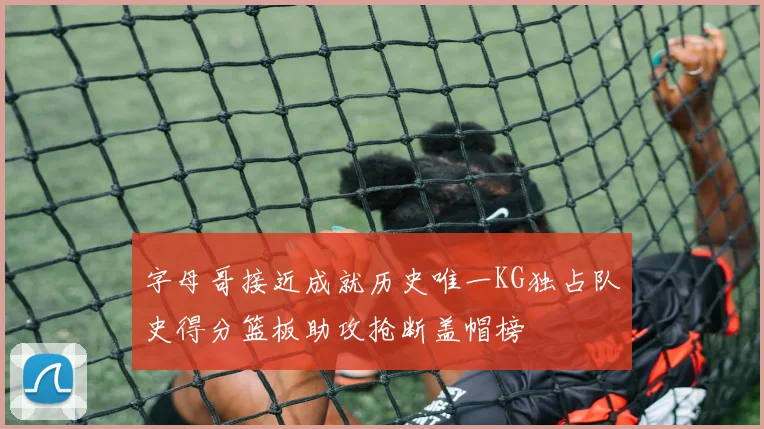字母哥接近成就历史唯一KG独占队史得分篮板助攻抢断盖帽榜