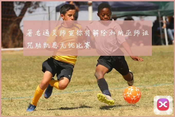 著名通灵师宣称将解除加纳巫师诅咒助凯恩无忧比赛